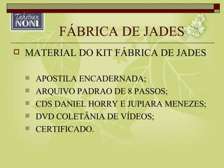 FÁBRICA DE JADES MATERIAL DO KIT FÁBRICA DE JADES APOSTILA ENCADERNADA; ARQUIVO PADRAO DE 8 PASSOS; CDS DANIEL HORRY E JUPIARA MENEZES; DVD COLETÂNIA DE VÍDEOS; CERTIFICADO. 
