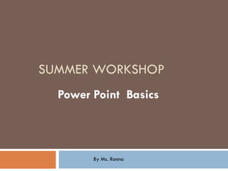 SUMMER WORKSHOP Power Point  Basics By Ms. Ronna  