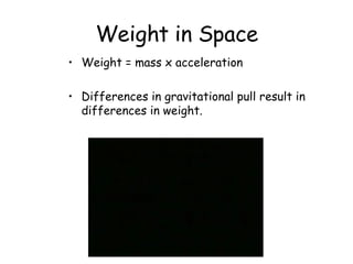 Weight in Space Weight = mass x acceleration Differences in gravitational pull result in differences in weight.