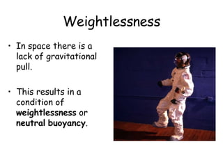 Weightlessness In space there is a lack of gravitational pull. This results in a condition of weightlessness or neutral buoyancy .