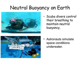 Neutral Buoyancy on Earth Scuba divers control their breathing to maintain neutral buoyancy. Astronauts simulate space conditions underwater.