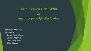 Iman Kepada Hari Akhir
&
Iman Kepada Qadha Qadar
Pendidikan Kimia IV/A
Kelompok 4
- Denda Mukti Wiguna
- Deviana Megiawati
- Dewi Sanusi Noor
- Dinar Dayana
 