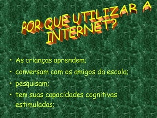 As crianças aprendem;  conversam com os amigos da escola;  pesquisam; tem suas capacidades cognitivas estimuladas; POR QUE UTILIZAR A INTERNET? 
