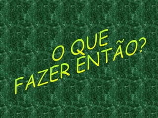O QUE FAZER ENTÃO? 