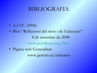 BIBLIOGRAFIA L.O.E. (2006) Bloc “Reflexions del món i de l’educació” 8 de setembre de 2008  www.petitlleure.org/bloc Pàgina web Generalitat: www.gencat.cat/educacio 