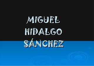 MIGUEL  HIDALGO  SÁNCHEZ   