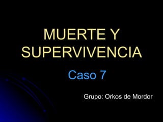 MUERTE Y SUPERVIVENCIA Caso 7 Grupo: Orkos de Mordor 