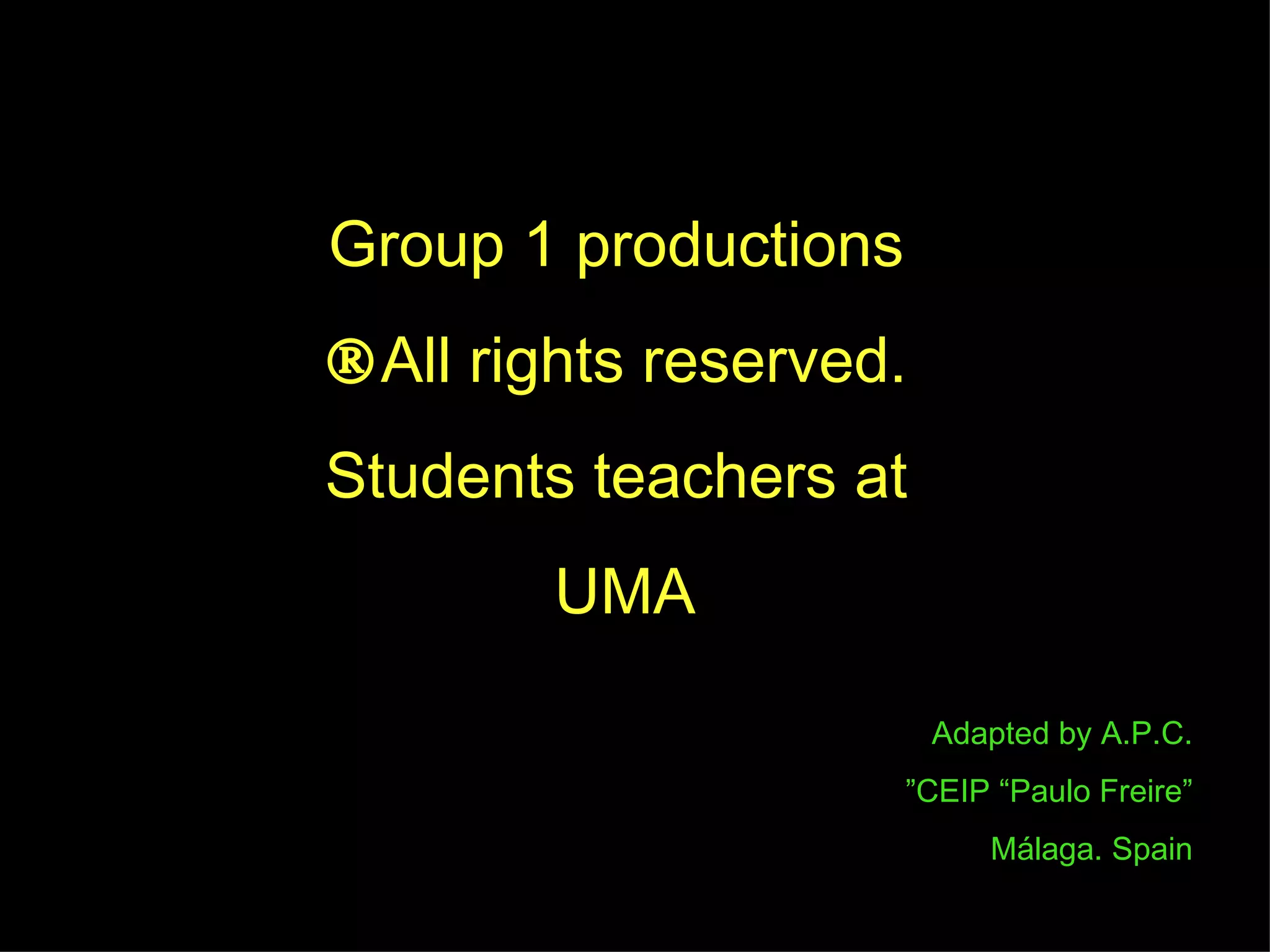 Group 1 productions All rights reserved. Students teachers at UMA Adapted by A.P.C. ” CEIP “Paulo Freire” Málaga. Spain