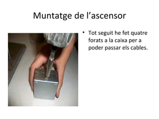 Muntatge de l’ascensor Tot seguit he fet quatre forats a la caixa per a poder passar els cables. 
