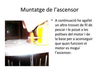 Muntatge de l’ascensor A continuació he agafat un altre trosset de fil de pescar i le posat a les politxes del motor i de la base per a aconseguir que quan funcioni el motor es mogui l’ascensor.  