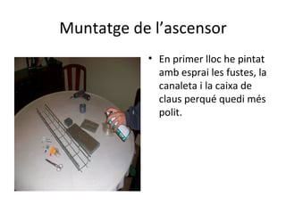 Muntatge de l’ascensor En primer lloc he pintat amb esprai les fustes, la canaleta i la caixa de claus perqué quedi més polit. 
