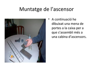 Muntatge de l’ascensor A continuació he dibuixat una mena de portes a la caixa per a que s’assembli més a una cabina d’ascensors. 