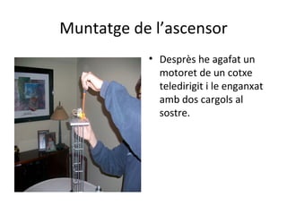 Muntatge de l’ascensor Desprès he agafat un motoret de un cotxe teledirigit i le enganxat amb dos cargols al sostre. 