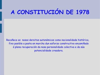 A CONSTITUCIÓN DE 1978 Recoñece os  nosos dereitos autonómicos como nacionalidade histórica, fixo posible a posta en marcha dun esforzo constructivo encamiñado á plena recuperación da nosa personalidade colectiva e da súa potencialidade creadora. 