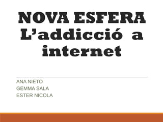 NOVA ESFERA
L’addicció a
internet
ANA NIETO
GEMMA SALA
ESTER NICOLA
 