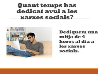 Quant temps has
dedicat avui a les
xarxes socials?
Dediquem una
mitja de 4
hores al dia a
les xarxes
socials.
 
