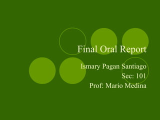 Final Oral Report Ismary Pagan Santiago Sec: 101 Prof: Mario Medina 