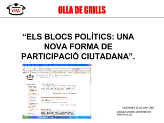OLLA DE GRILLS “ ELS BLOCS POLÍTICS: UNA NOVA FORMA DE PARTICIPACIÓ CIUTADANA”. DIVENDRES 29 DE JUNY 2007 ESCOLA D’ESTIU UNIVERSITAT RAMON LLULL 