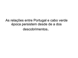 As relações entre Portugal e cabo verde época persistem desde de a dos descobrimentos .  