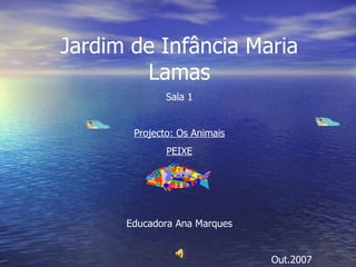 Jardim de Infância Maria Lamas Sala 1 Projecto: Os Animais PEIXE Educadora Ana Marques Out.2007 