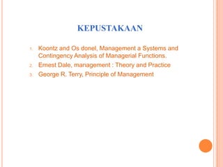 KEPUSTAKAAN
1.

2.
3.

Koontz and Os donel, Management a Systems and
Contingency Analysis of Managerial Functions.
Ernest Dale, management : Theory and Practice
George R. Terry, Principle of Management

 
