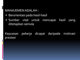 MANAJEMEN ADALAH :
 Berorientasi pada hasil-hasil
 Sumber vital untuk mencapai hasil yang
ditetapkan semula

Kepuasan pekerja dicapai daripada motivasi
prestasi

 