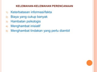 KELEMAHAN-KELEMAHAN PERENCANAAN
1)
2)
3)
4)
5)

Keterbatasan informasi/fakta
Biaya yang cukup banyak
Hambatan psikologis
Menghambat inisiatif
Menghambat tindakan yang perlu diambil

 