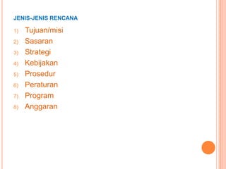 JENIS-JENIS RENCANA
1)
2)
3)
4)
5)
6)
7)

8)

Tujuan/misi
Sasaran
Strategi
Kebijakan
Prosedur
Peraturan
Program
Anggaran

 