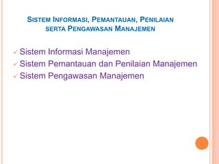 SISTEM INFORMASI, PEMANTAUAN, PENILAIAN
SERTA PENGAWASAN MANAJEMEN

Sistem Informasi Manajemen
 Sistem Pemantauan dan Penilaian Manajemen
 Sistem Pengawasan Manajemen


 