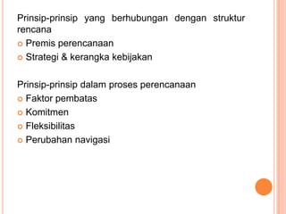 Prinsip-prinsip yang berhubungan dengan struktur
rencana
 Premis perencanaan
 Strategi & kerangka kebijakan

Prinsip-prinsip dalam proses perencanaan
 Faktor pembatas
 Komitmen
 Fleksibilitas
 Perubahan navigasi

 
