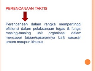 PERENCANAAN TAKTIS

Perencanaan dalam rangka mempertinggi
efisiensi dalam pelaksanaan tugas & fungsi
masing-masing
unit
organisasi
dalam
mencapai tujuan/sasarannya baik sasaran
umum maupun khusus

 
