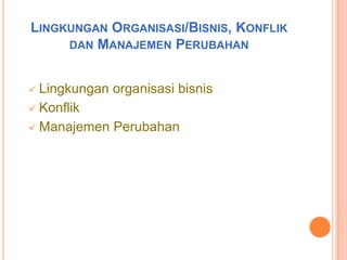 LINGKUNGAN ORGANISASI/BISNIS, KONFLIK
DAN MANAJEMEN PERUBAHAN
Lingkungan organisasi bisnis
 Konflik
 Manajemen Perubahan


 