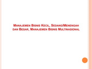 MANAJEMEN BISNIS KECIL, SEDANG/MENENGAH
DAN BESAR, MANAJEMEN BISNIS MULTINASIONAL

 
