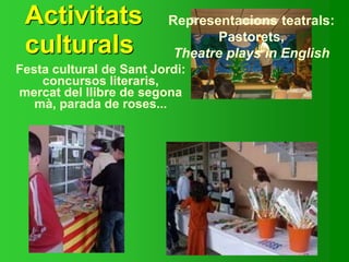 Activitats
culturals
Representacions teatrals:
Pastorets,
Theatre plays in English
Festa cultural de Sant Jordi:
concursos literaris,
mercat del llibre de segona
mà, parada de roses...
 