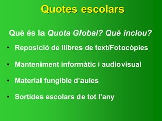 Quotes escolars
Què és la Quota Global? Què inclou?
• Reposició de llibres de text/Fotocòpies
• Manteniment informàtic i audiovisual
• Material fungible d’aules
• Sortides escolars de tot l’any
 