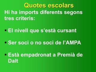 Quotes escolars
Hi ha imports diferents segons
tres criteris:
 El nivell que s’està cursant
 Ser soci o no soci de l’AMPA
 Està empadronat a Premià de
Dalt
 