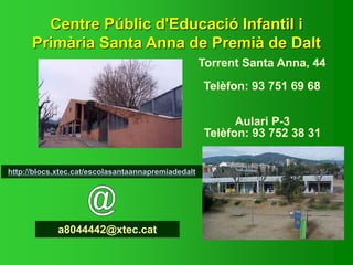 Centre Públic d'Educació Infantil i
Primària Santa Anna de Premià de Dalt
Torrent Santa Anna, 44
Telèfon: 93 751 69 68
Aulari P-3
Telèfon: 93 752 38 31
http://blocs.xtec.cat/escolasantaannapremiadedalt
a8044442@xtec.cat
 