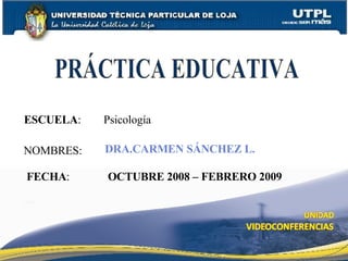 ESCUELA :  Psicolog ía NOMBRES: DRA.CARMEN SÁNCHEZ L. FECHA : OCTUBRE 2008 – FEBRERO 2009 PRÁCTICA EDUCATIVA 