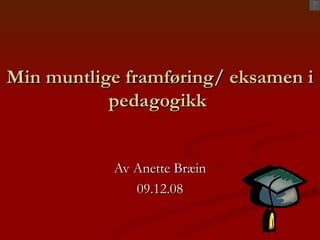 Min muntlige framføring/ eksamen i pedagogikk  Av Anette Bræin 09.12.08 