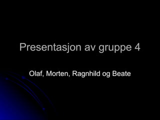 Presentasjon av gruppe 4 Olaf, Morten, Ragnhild og Beate 