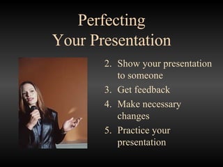 Perfecting Your Presentation Show your presentation to someone Get feedback Make necessary changes Practice your presentation 