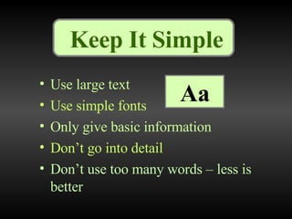 Keep It Simple Use large text Use simple fonts  Only give basic information Don’t go into detail Don’t use too many words – less is better Aa 