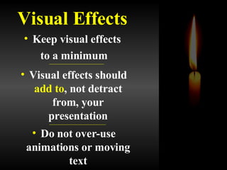 Keep visual effects  to a minimum Visual Effects Visual effects should  add to , not detract from, your presentation Do not over-use animations or moving text 