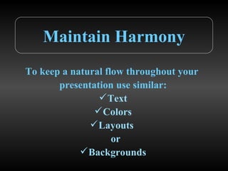 Maintain Harmony To keep a natural flow throughout your  presentation use similar: Text Colors Layouts  or Backgrounds 
