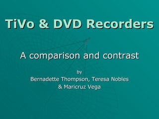TiVo & DVD Recorders A comparison and contrast by Bernadette Thompson, Teresa Nobles & Maricruz Vega 