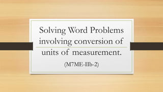 Solving Word Problems
involving conversion of
units of measurement.
(M7ME-IIb-2)
 