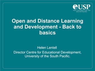 Open and Distance Learning and Development - Back to basics Helen Lentell  Director Centre for Educational Development, University of the South Pacific. 