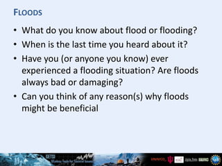 FLOODS
• What do you know about flood or flooding?
• When is the last time you heard about it?
• Have you (or anyone you k...