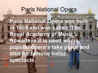 Paris National Opera Paris National Opera was built in 1669 and was called ‘The Royal Academy of Music’. Nowadays it is used where popular opera’s take place and also for famous ballet spectacle.  