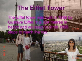 The Eiffel Tower The Eiffel tower was built in 1889 by Gustave Eiffel. It is 324 metres in height and we need to climb 1669 steps to reach the top. 